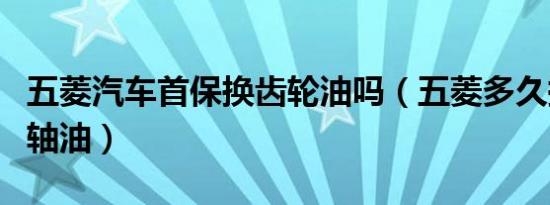 五菱汽车首保换齿轮油吗（五菱多久换一次后轴油）