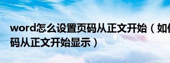 word怎么设置页码从正文开始（如何设置页码从正文开始显示）