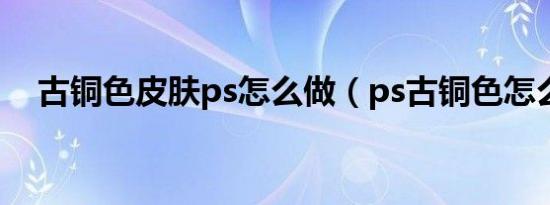 古铜色皮肤ps怎么做（ps古铜色怎么调）