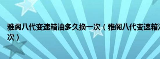 雅阁八代变速箱油多久换一次（雅阁八代变速箱油多久换一次）