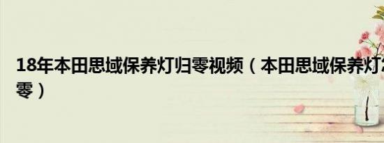 18年本田思域保养灯归零视频（本田思域保养灯怎么手动归零）