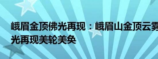 峨眉金顶佛光再现：峨眉山金顶云雾缭绕 佛光再现美轮美奂