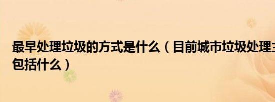 最早处理垃圾的方式是什么（目前城市垃圾处理主要方式不包括什么）