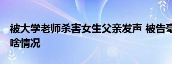 被大学老师杀害女生父亲发声 被告毫无悔意 啥情况