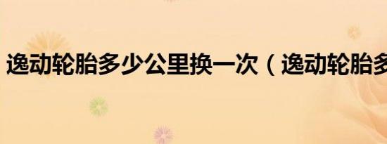 逸动轮胎多少公里换一次（逸动轮胎多久换）