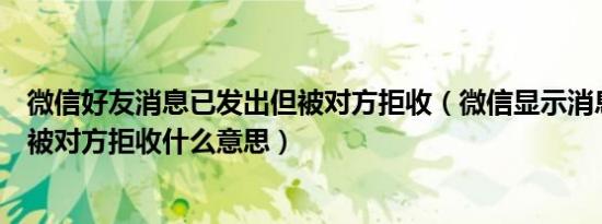 微信好友消息已发出但被对方拒收（微信显示消息已发出但被对方拒收什么意思）