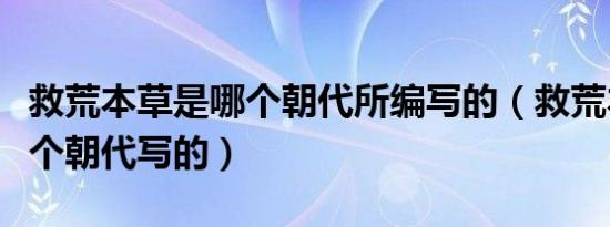 救荒本草是哪个朝代所编写的（救荒本草是哪个朝代写的）