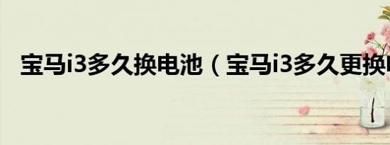 宝马i3多久换电池（宝马i3多久更换电池）