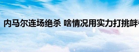 内马尔连场绝杀 啥情况用实力打挑衅者的脸