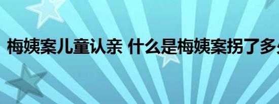 梅姨案儿童认亲 什么是梅姨案拐了多少孩子