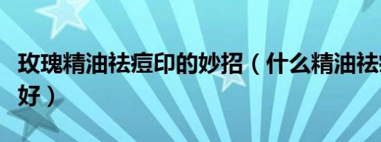玫瑰精油祛痘印的妙招（什么精油祛痘印效果好）