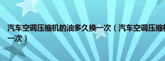 汽车空调压缩机的油多久换一次（汽车空调压缩机油多久换一次）