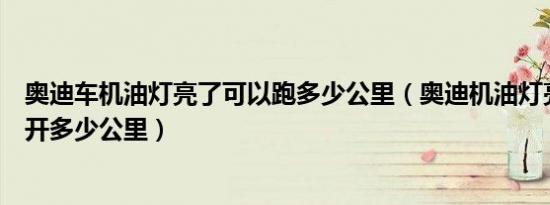 奥迪车机油灯亮了可以跑多少公里（奥迪机油灯亮后还可以开多少公里）