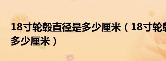 18寸轮毂直径是多少厘米（18寸轮毂直径是多少厘米）