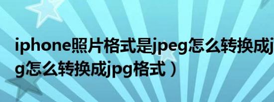 iphone照片格式是jpeg怎么转换成jpg（jpeg怎么转换成jpg格式）