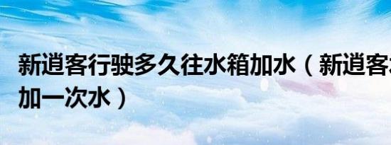 新逍客行驶多久往水箱加水（新逍客水箱多久加一次水）