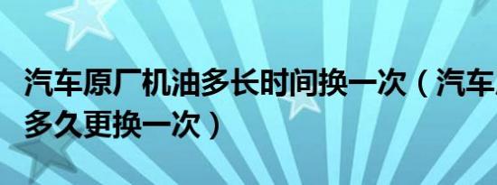汽车原厂机油多长时间换一次（汽车原厂机油多久更换一次）