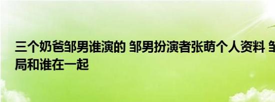 三个奶爸邹男谁演的 邹男扮演者张萌个人资料 邹男最后结局和谁在一起