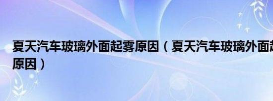 夏天汽车玻璃外面起雾原因（夏天汽车玻璃外面起雾是什么原因）