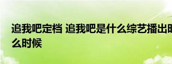 追我吧定档 追我吧是什么综艺播出时间是什么时候