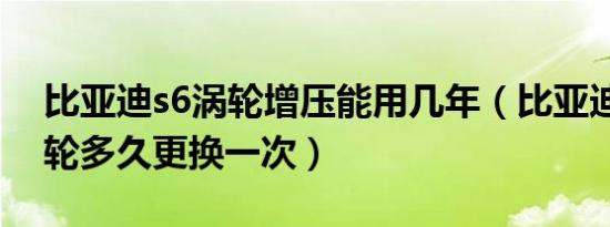 比亚迪s6涡轮增压能用几年（比亚迪s6的涡轮多久更换一次）