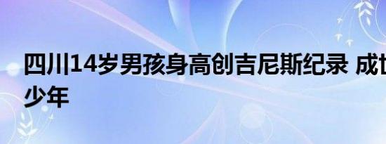 四川14岁男孩身高创吉尼斯纪录 成世界最高少年
