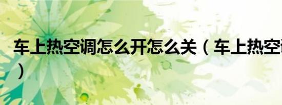 车上热空调怎么开怎么关（车上热空调怎么开）