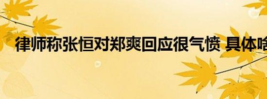 律师称张恒对郑爽回应很气愤 具体啥情况