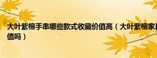 大叶紫檀手串哪些款式收藏价值高（大叶紫檀家具有收藏价值吗）