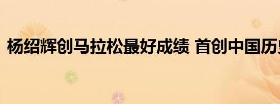 杨绍辉创马拉松最好成绩 首创中国历史记录