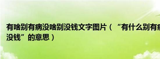 有啥别有病没啥别没钱文字图片（“有什么别有病 没什么别没钱”的意思）