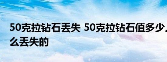50克拉钻石丢失 50克拉钻石值多少人民币怎么丢失的