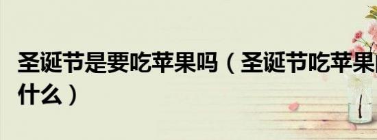 圣诞节是要吃苹果吗（圣诞节吃苹果的含义是什么）