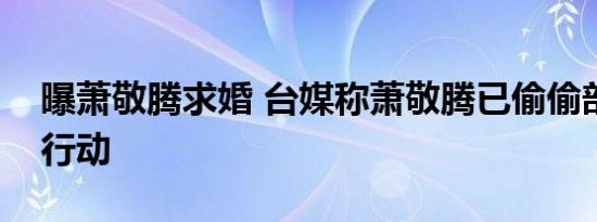 曝萧敬腾求婚 台媒称萧敬腾已偷偷部署求婚行动