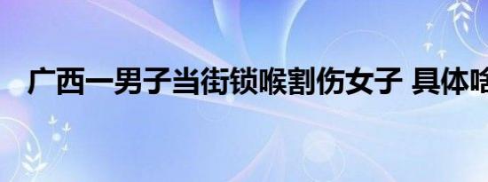 广西一男子当街锁喉割伤女子 具体啥情况