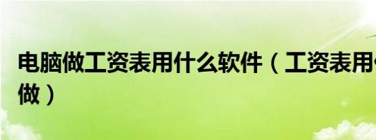 电脑做工资表用什么软件（工资表用什么软件做）