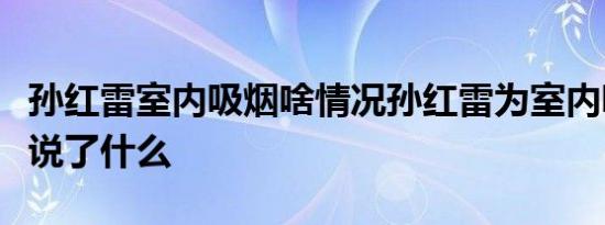 孙红雷室内吸烟啥情况孙红雷为室内吸烟道歉说了什么