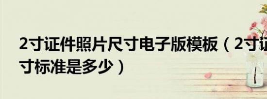 2寸证件照片尺寸电子版模板（2寸证件照尺寸标准是多少）