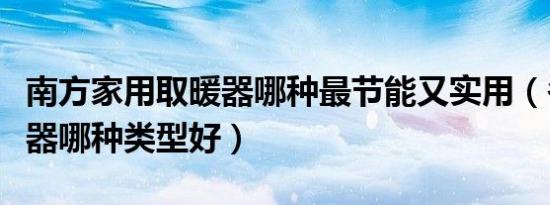 南方家用取暖器哪种最节能又实用（冬天取暖器哪种类型好）