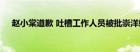 赵小棠道歉 吐槽工作人员被批崇洋媚外