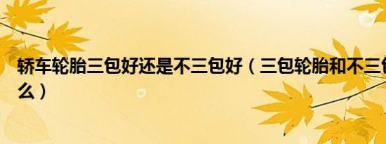 轿车轮胎三包好还是不三包好（三包轮胎和不三包区别是什么）