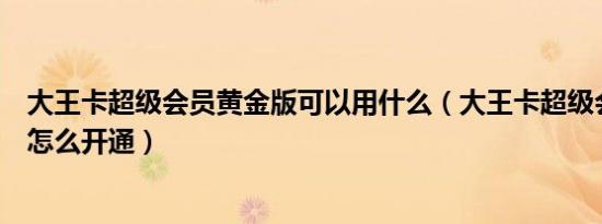 大王卡超级会员黄金版可以用什么（大王卡超级会员黄金版怎么开通）