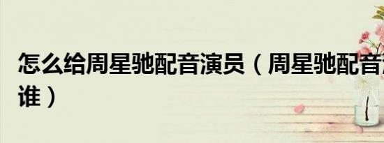 怎么给周星驰配音演员（周星驰配音演员都有谁）