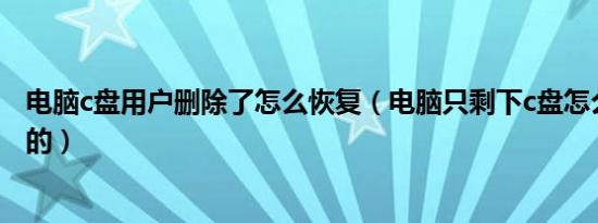 电脑c盘用户删除了怎么恢复（电脑只剩下c盘怎么恢复其余的）