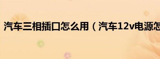 汽车三相插口怎么用（汽车12v电源怎么用）