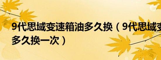 9代思域变速箱油多久换（9代思域变速箱油多久换一次）