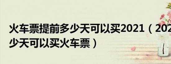 火车票提前多少天可以买2021（2021提前多少天可以买火车票）