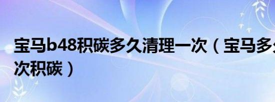 宝马b48积碳多久清理一次（宝马多久清理一次积碳）