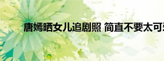 唐嫣晒女儿追剧照 简直不要太可爱