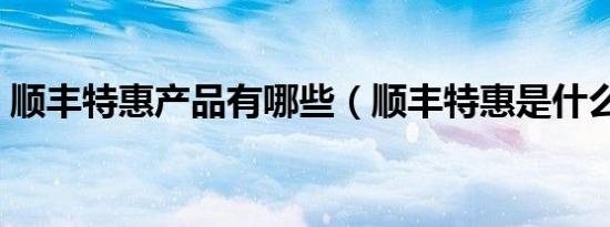 顺丰特惠产品有哪些（顺丰特惠是什么意思）
